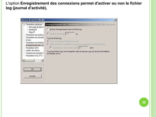 L'option Enregistrement des connexions permet d'activer ou non le fichier
log (journal d'activité).




                                                                            38
 