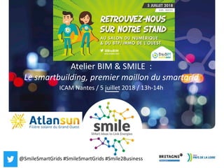@SmileSmartGrids #SmileSmartGrids #Smile2Business
Atelier BIM & SMILE :
Le smartbuilding, premier maillon du smartgrid
ICAM Nantes / 5 juillet 2018 / 13h-14h
@SmileSmartGrids #SmileSmartGrids #Smile2Business
 