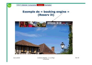 22/11/2010 A.Diemoz-Bastien - G. Le Page
e-tourisme
Dia 18
Internet e-tourisme ExemplesVendre
Exemple de «Exemple de « bookingbooking engineengine »»
((ReservReserv It)It)
Vendreintro
 