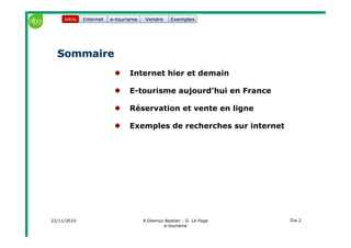 22/11/2010 A.Diemoz-Bastien - G. Le Page
e-tourisme
Dia 2
Internet e-tourisme ExemplesVendre
SommaireSommaire
Internet hier et demain
E-tourisme aujourd’hui en France
Réservation et vente en ligne
Exemples de recherches sur internet
intro
 
