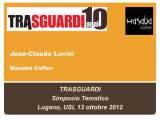 Jean-Claude Luvini

Masaba Coffee



              TRASGUARDI
            Simposio Tematico
        Lugano, USI, 13 ottobre 2012
 