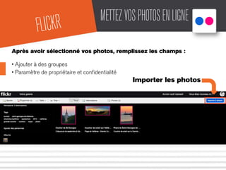 METTEZVOSPHOTOSENLIGNE
Après avoir sélectionné vos photos, remplissez les champs :
• Ajouter à des groupes
• Paramètre de propriétaire et conﬁdentialité
Importer les photos
FLICKR
 
