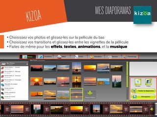 MESDIAPORAMAS
• Choisissez vos photos et glissez-les sur la pellicule du bas
• Choisissez vos transitions et glissez-les entre les vignettes de la péllicule
• Faites de même pour les effets, textes, animations, et la musique
KIZOA
 