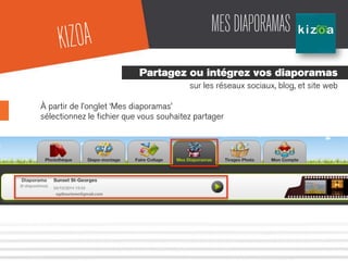 MESDIAPORAMAS
Partagez ou intégrez vos diaporamas
sur les réseaux sociaux, blog, et site web
À partir de l’onglet ‘Mes diaporamas’
sélectionnez le ﬁchier que vous souhaitez partager
KIZOA
 