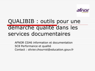 QUALIBIB : outils pour une
démarche qualité dans les
services documentaires
AFNOR CG46 information et documentation
SC8 Performance et qualité
Contact : olivier.chourrot@education.gouv.fr
 