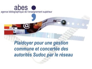 abesagence bibliographique de l’enseignement supérieur
Plaidoyer pour une gestion
commune et concertée des
autorités Sudoc par le réseau
 