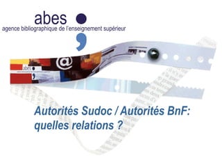abesagence bibliographique de l’enseignement supérieur
Autorités Sudoc / Autorités BnF:
quelles relations ?
 