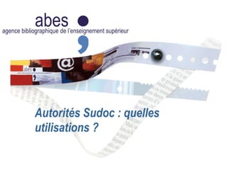 abesagence bibliographique de l’enseignement supérieur
Autorités Sudoc : quelles
utilisations ?
 