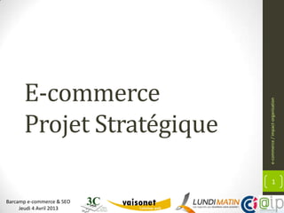 E-commerce




                           e-commerce / impact-organisation
      Projet Stratégique
                                   1

Barcamp e-commerce & SEO
     Jeudi 4 Avril 2013
 