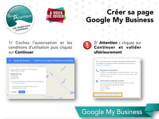 1/ Cochez l’autorisation et les
conditions d’utilisation puis cliquez
sur Continuer
2/ Attention : cliquez sur
Continuer et valider
ultérieurement
Créer sa page
Google My Business
 