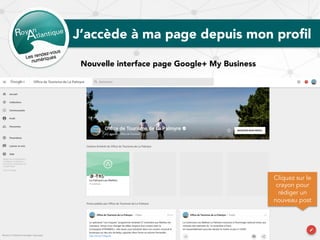 J’accède à ma page depuis mon proﬁl
Nouvelle interface page Google+ My Business
Cliquez sur le
crayon pour
rédiger un
nouveau post
 
