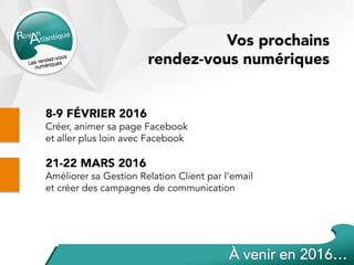 Vos prochains
rendez-vous numériques
8-9 FÉVRIER 2016
Créer, animer sa page Facebook
et aller plus loin avec Facebook
21-22 MARS 2016
Améliorer sa Gestion Relation Client par l’email
et créer des campagnes de communication
 