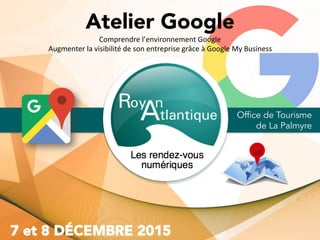 Atelier Google
Office de Tourisme
de La Palmyre
Comprendre	l’environnement	Google	
Augmenter	la	visibilité	de	son	entreprise	grâce	à	Google	My	Business	
 