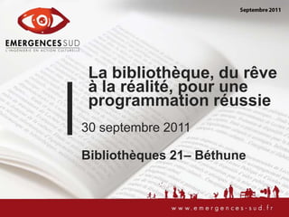 Septembre 2011 La bibliothèque, du rêve à la réalité, pour une programmation réussie 30 septembre 2011 Bibliothèques 21– Béthune  