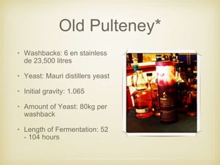 Old Pulteney*
• Washbacks: 6 en stainless
de 23,500 litres
• Yeast: Mauri distillers yeast
• Initial gravity: 1.065
• Amount of Yeast: 80kg per
washback
• Length of Fermentation: 52
- 104 hours
 