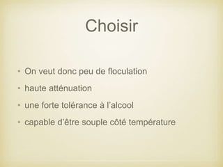 Choisir
• On veut donc peu de floculation
• haute atténuation
• une forte tolérance à l’alcool
• capable d’être souple côté température
 