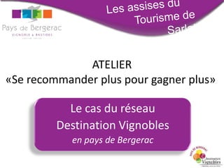 ATELIER
«Se recommander plus pour gagner plus»

Le cas du réseau
Destination Vignobles
en pays de Bergerac

 
