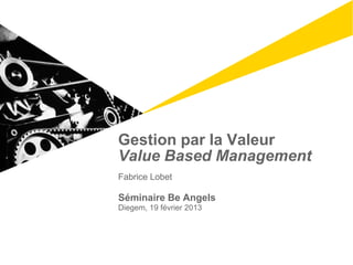 Gestion par la Valeur
Value Based Management
Fabrice Lobet

Séminaire Be Angels
Diegem, 19 février 2013
 