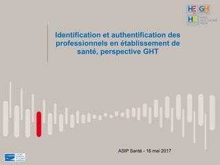 Identification et authentification des
professionnels en établissement de
santé, perspective GHT
ASIP Santé - 16 mai 2017
 