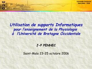 Utilisation de supports Informatiques pour l’enseignement de la Physiologie  à  l’Université de Bretagne Occidentale J-P PENNEC Saint-Malo 23-25 octobre 2006 