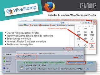LES MODULES 
Installez le module WiseStamp sur Firefox 
• Ouvrez votre navigateur Firefox 
• Tapez WiseStamp dans la zone de recherche 
• Sélectionnez le module 
• Autorisez Firefox à installer le module 
• Redémarrez le navigateur 
 