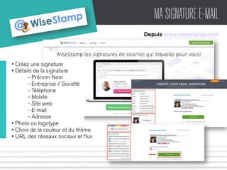 MA SIGNATURE E-MAIL 
Depuis www.wisestamp.com 
• Créez une signature 
• Détails de la signature 
- Prénom Nom 
- Entreprise / Société 
- Téléphone 
- Mobile 
- Site web 
- E-mail 
- Adresse 
• Photo ou logotype 
• Choix de la couleur et du thème 
• URL des réseaux sociaux et flux 
 