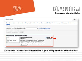 GMAIL CRÉEZ VOS MODÈLES MAIL 
Réponses standardisées 
Activez les « Réponses standardisées », puis enregistrez les modifications 
 