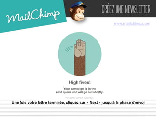 CRÉEZ UNE NEWSLETTER 
www.mailchimp.com 
Une fois votre lettre terminée, cliquez sur « Next » jusqu’à la phase d’envoi 
 