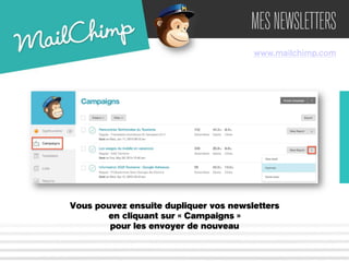 MES NEWSLETTERS 
www.mailchimp.com 
Vous pouvez ensuite dupliquer vos newsletters 
en cliquant sur « Campaigns » 
pour les envoyer de nouveau 
 
