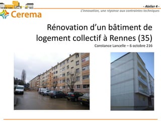 - Atelier 4 -
L’innovation, une réponse aux contraintes techniques
Rénovation d’un bâtiment de
logement collectif à Rennes (35)
Constance Lancelle – 6 octobre 216
 