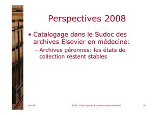 juin-08 BIUM - Claire Nguyen & Laurence Karpp-Lahmaidi 20
Perspectives 2008
• Catalogage dans le Sudoc des
archives Elsevier en médecine:
– Archives pérennes: les états de
collection restent stables
 