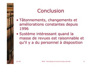 juin-08 BIUM - Claire Nguyen & Laurence Karpp-Lahmaidi 21
Conclusion
• Tâtonnements, changements et
améliorations constantes depuis
1996
• Système intéressant quand la
masse de revues est raisonnable et
qu’il y a du personnel à disposition
 