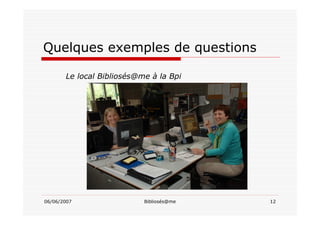 06/06/2007 Bibliosés@me 12
Quelques exemples de questions
Le local Bibliosés@me à la Bpi
 