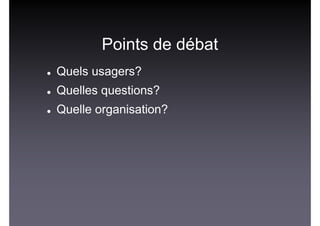 Points de débat
Quels usagers?
Quelles questions?
Quelle organisation?
 