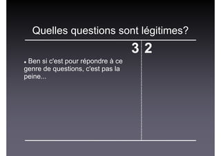 Quelles questions sont légitimes?
3 2
Ben si c'est pour répondre à ce
genre de questions, c'est pas la
peine...
 