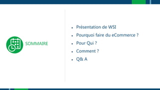 SOMMAIRE
● Présentation de WSI
● Pourquoi faire du eCommerce ?
● Pour Qui ?
● Comment ?
● Q& A
 
