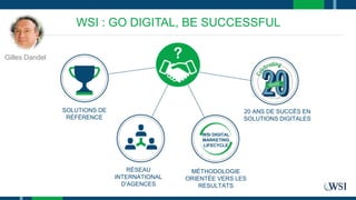 WSI : GO DIGITAL, BE SUCCESSFUL
SOLUTIONS DE
RÉFÉRENCE
RÉSEAU
INTERNATIONAL
D’AGENCES
MÉTHODOLOGIE
ORIENTÉE VERS LES
RESULTATS
20 ANS DE SUCCÈS EN
SOLUTIONS DIGITALES
WSI DIGITAL
MARKETING
LIFECYCLE
Gilles Dandel
 
