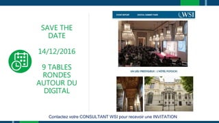 SAVE THE
DATE
14/12/2016
9 TABLES
RONDES
AUTOUR DU
DIGITAL
Contactez votre CONSULTANT WSI pour recevoir une INVITATION
 