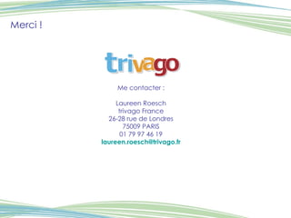 Merci ! Me contacter : Laureen Roesch trivago France 26-28 rue de Londres 75009 PARIS 01 79 97 46 19 [email_address] 