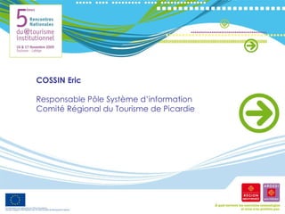 COSSIN Eric Responsable Pôle Système d’information  Comité Régional du Tourisme de Picardie 