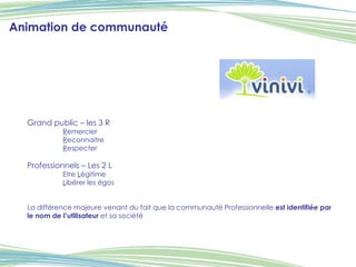Grand public – les 3 R R emercier R econnaitre R especter Professionnels – Les 2 L  Etre  L égitime L ibérer les égos La différence majeure venant du fait que la communauté Professionnelle  est identifiée par le nom de l’utilisateur  et sa société Animation de communauté 