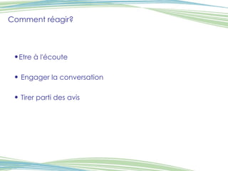 Etre à l'écoute Engager la conversation Tirer parti des avis Comment réagir? 