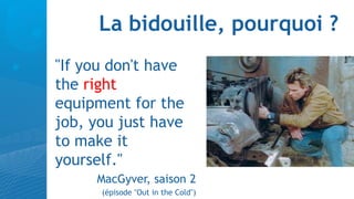 La bidouille, pourquoi ?
"If you don't have
the right
equipment for the
job, you just have
to make it
yourself."
     MacGyver, saison 2
      (épisode "Out in the Cold")
 