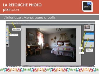 LA RETOUCHE PHOTO
pixlr.com
L’interface : Menu, barre d’outils
LES DPI
Le DPI est une unité de mesure de la résolution. On parle de points par pouce
(PPP) ou de pixels par pouce.
Plus il y a de points par pouce, meilleure est la résolution d'une image. Les
détails seront plus fins. La résolution est donc à distinguer de la définition, qui
donne le nombre de pixels affichés sur un écran (par exemple 1.280 x 1.024).
 