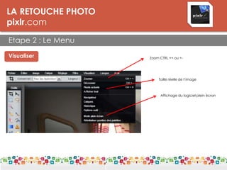 LA RETOUCHE PHOTO
pixlr.com
Etape 2 : Le Menu
LES DPI
Visualiser Zoom CTRL ++ ou +-
Taille réelle de l’image
Affichage du logiciel plein écran
 