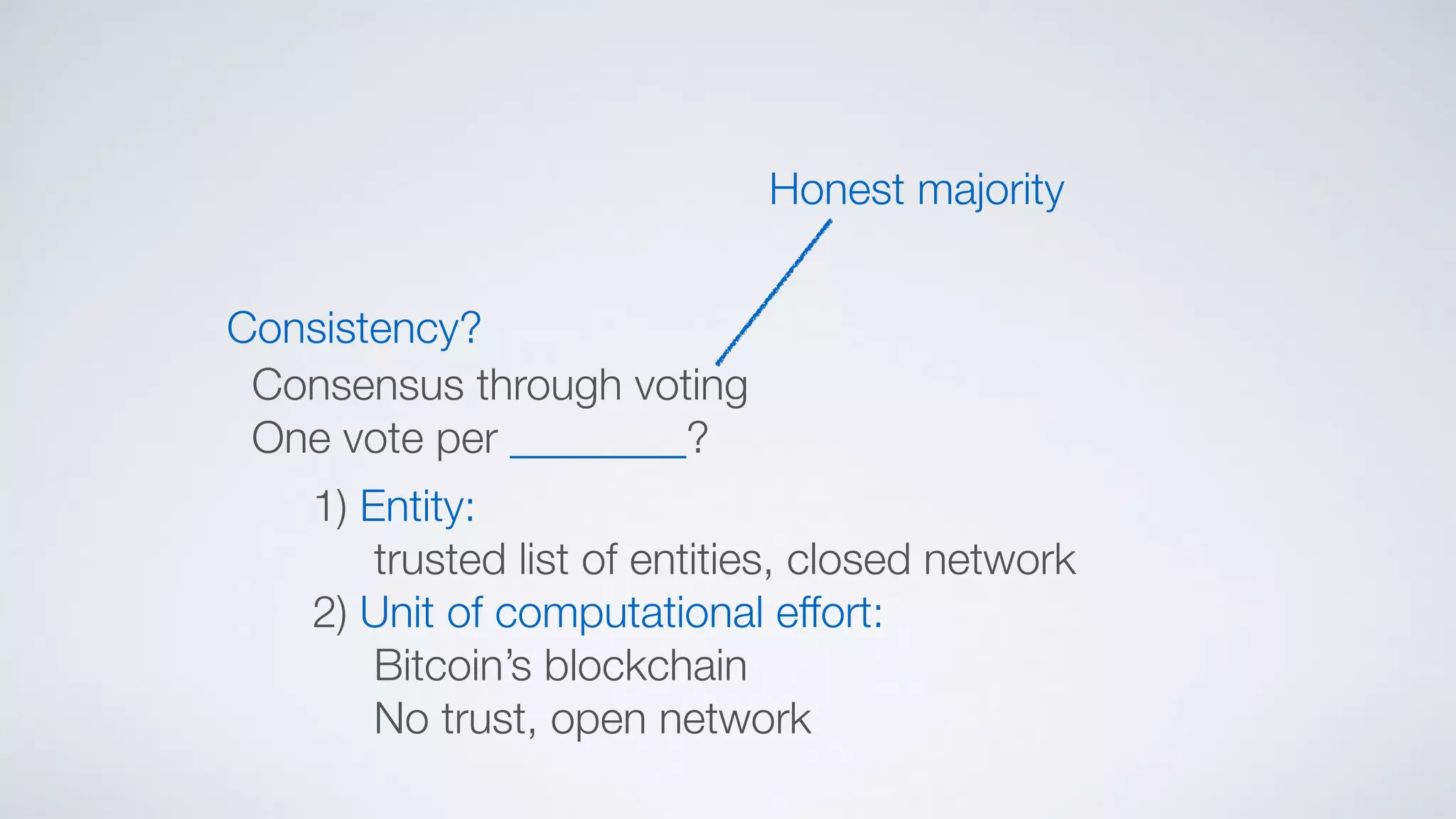 Consistency?
Consensus through voting
One vote per ________?
1) Entity:
trusted list of entities, closed network
2) Unit of computational effort:
Bitcoin’s blockchain
No trust, open network
Honest majority
 