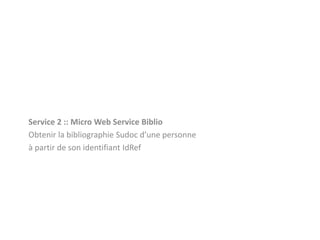 Service 2 :: Micro Web Service Biblio
Obtenir la bibliographie Sudoc d’une personne
à partir de son identifiant IdRef
 