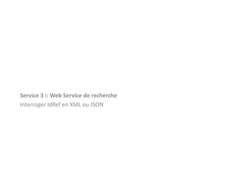 Service 3 :: Web Service de recherche
Interroger IdRef en XML ou JSON
 