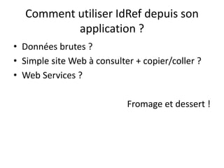 Comment utiliser IdRef depuis son
application ?
• Données brutes ?
• Simple site Web à consulter + copier/coller ?
• Web S...