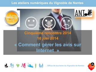 Les ateliers numériques du Vignoble de Nantes
Office de tourisme du Vignoble de Nantes
Cinquième rencontre 2014
16 juin 2014
« Comment gérer les avis sur
Internet »
 